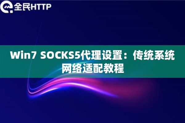 Win7 SOCKS5代理设置：传统系统网络适配教程