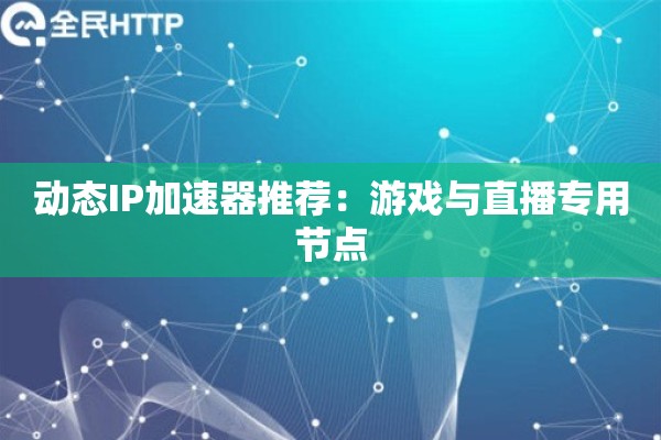 动态IP加速器推荐：游戏与直播专用节点