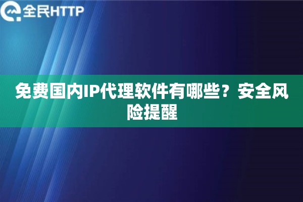免费国内IP代理软件有哪些？安全风险提醒