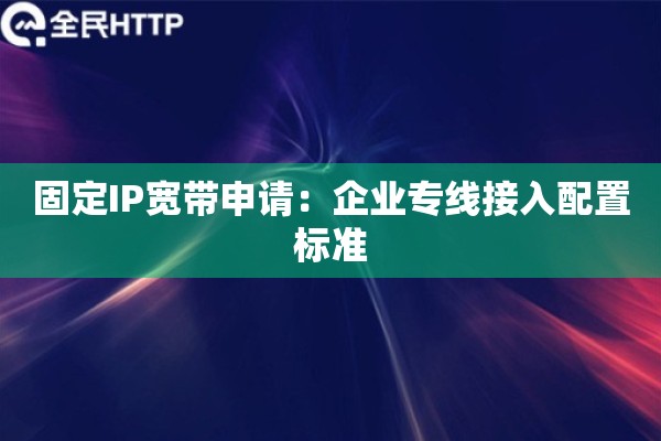 固定IP宽带申请：企业专线接入配置标准