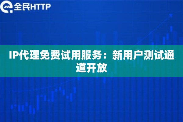 IP代理免费试用服务:新用户测试通道开放 IP代理免费试用服务:新用户测试通道开放