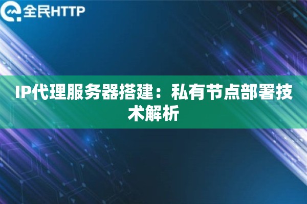 IP代理服务器搭建:私有节点部署技术解析 IP代理服务器搭建:私有节点部署技术解析