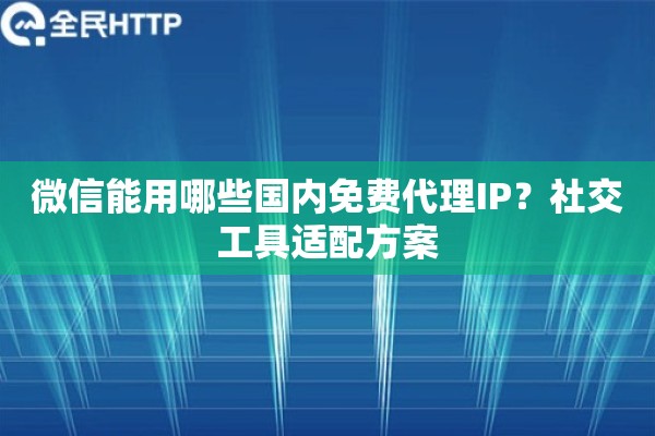 微信能用哪些国内免费代理IP？社交工具适配方案