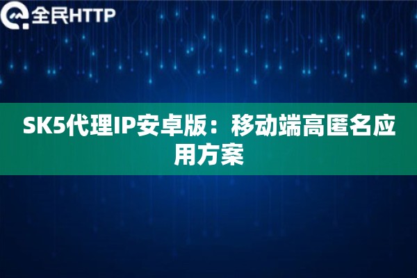 SK5代理IP安卓版：移动端高匿名应用方案