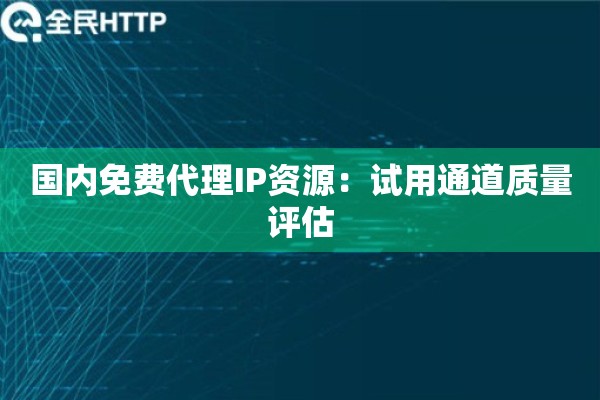 国内免费代理IP资源：试用通道质量评估