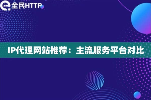 IP代理网站推荐：主流服务平台对比