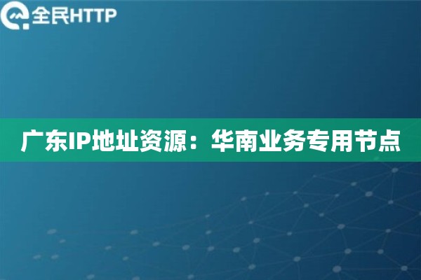 广东IP地址资源：华南业务专用节点