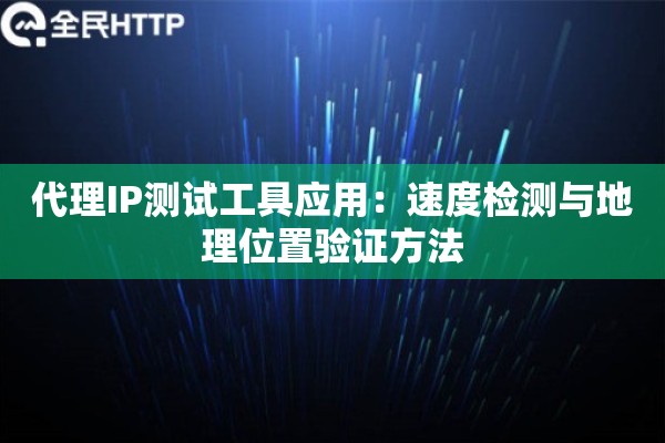 代理IP测试工具应用：速度检测与地理位置验证方法