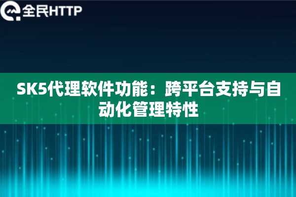 SK5代理软件功能:跨平台支持与自动化管理特性 SK5代理软件功能:跨平台支持与自动化管理特性