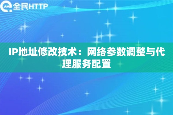 IP地址修改技术:网络参数调整与代理服务配置 IP地址修改技术:网络参数调整与代理服务配置