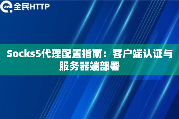 Socks5代理配置指南:客户端认证与服务器端部署 Socks5代理配置指南:客户端认证与服务器端部署