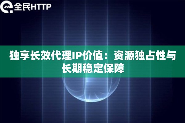 独享长效代理IP价值：资源独占性与长期稳定保障