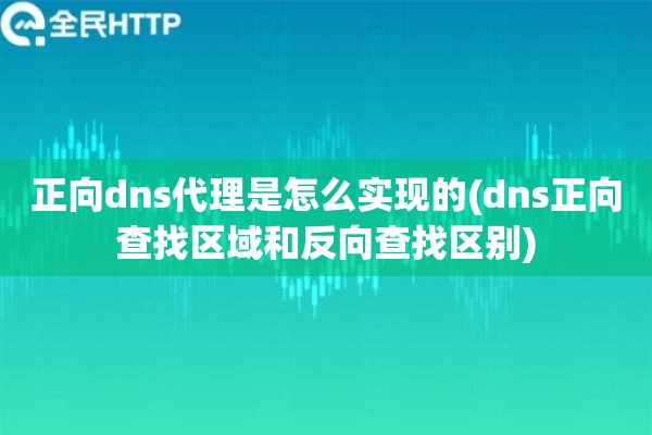 正向dns代理是怎么实现的(dns正向查找区域和反向查找区别)