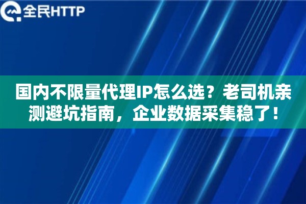 国内不限量代理IP怎么选？老司机亲测避坑指南，企业数据采集稳了！