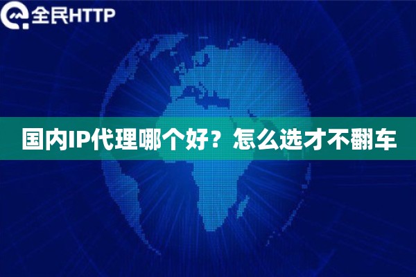 国内IP代理哪个好？怎么选才不翻车