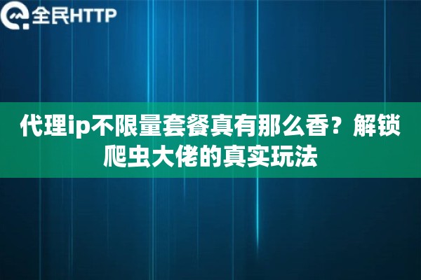 代理ip不限量套餐真有那么香？解锁爬虫大佬的真实玩法