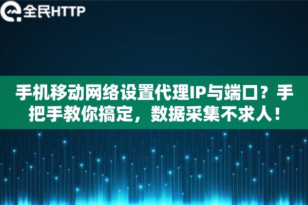 手机移动网络设置代理IP与端口？手把手教你搞定，数据采集不求人！