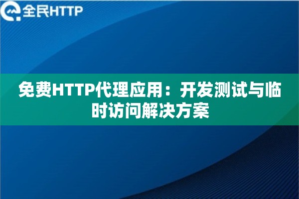 免费HTTP代理应用：开发测试与临时访问解决方案