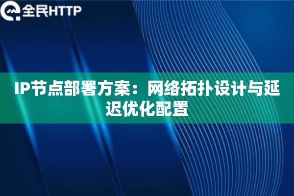 IP节点部署方案:网络拓扑设计与延迟优化配置 IP节点部署方案:网络拓扑设计与延迟优化配置