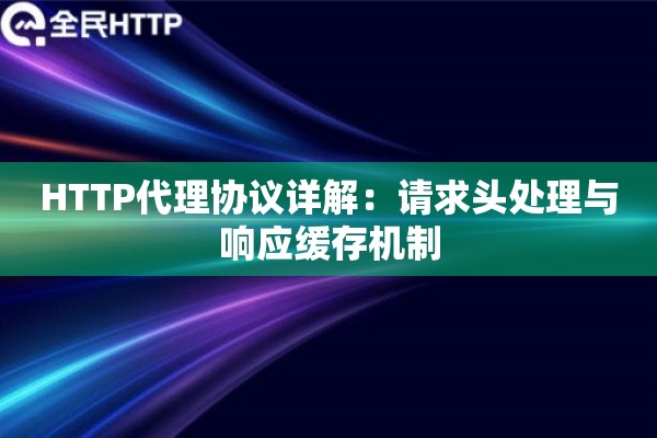 HTTP代理协议详解:请求头处理与响应缓存机制 HTTP代理协议详解:请求头处理与响应缓存机制