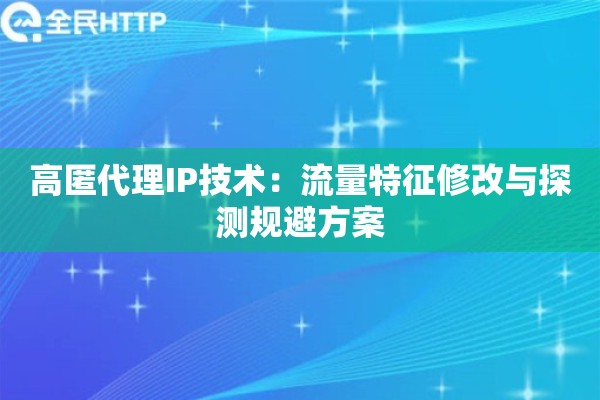 高匿代理IP技术：流量特征修改与探测规避方案