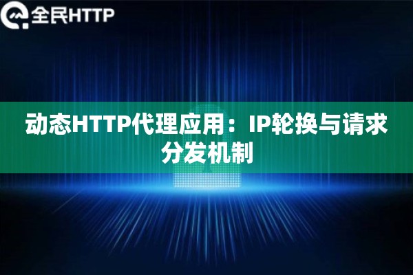 动态HTTP代理应用：IP轮换与请求分发机制