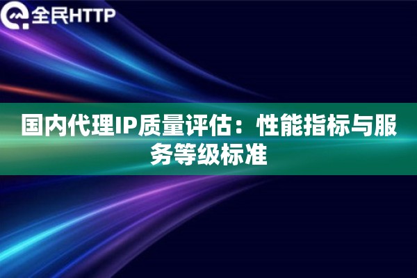 国内代理IP质量评估：性能指标与服务等级标准