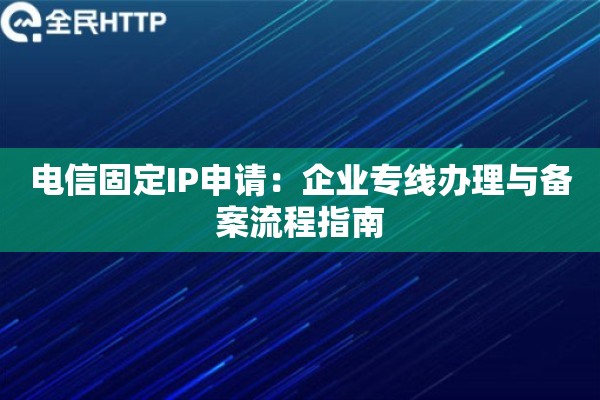 电信固定IP申请：企业专线办理与备案流程指南