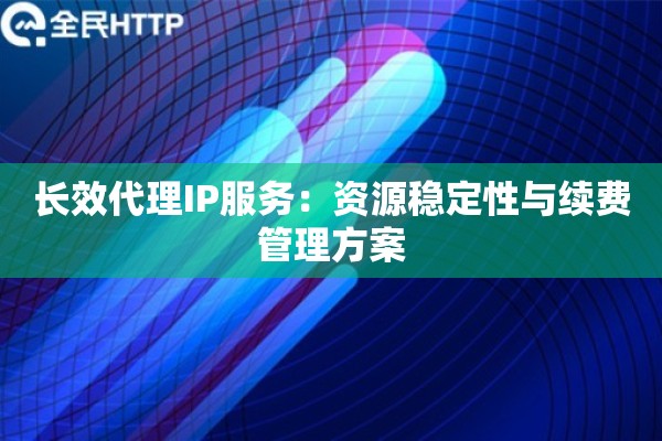 长效代理IP服务：资源稳定性与续费管理方案
