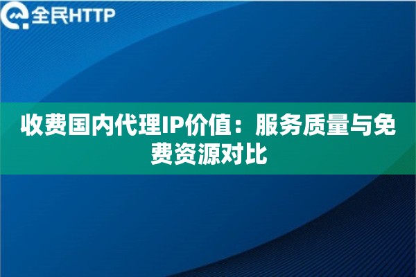 收费国内代理IP价值：服务质量与免费资源对比