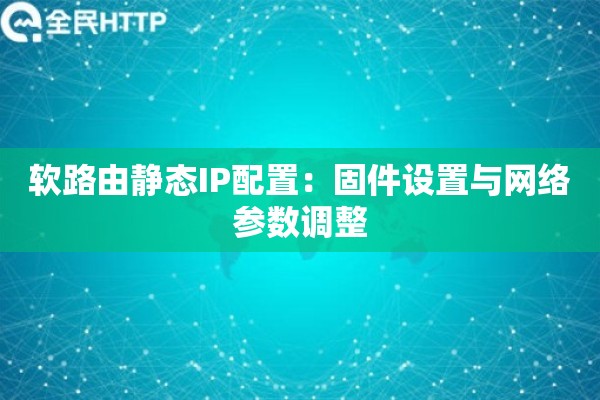 软路由静态IP配置：固件设置与网络参数调整