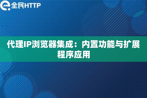 代理IP浏览器集成：内置功能与扩展程序应用