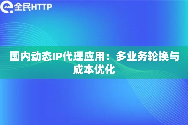 国内动态IP代理应用：多业务轮换与成本优化