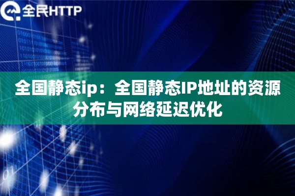 全国静态ip：全国静态IP地址的资源分布与网络延迟优化