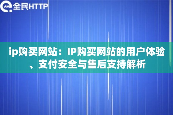 ip购买网站：IP购买网站的用户体验、支付安全与售后支持解析