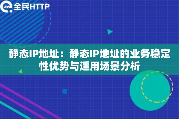 静态IP地址:静态IP地址的业务稳定性优势与适用场景分析 静态IP地址:静态IP地址的业务稳定性优势与适用场景分析