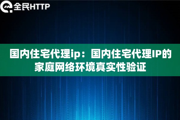 国内住宅代理ip:国内住宅代理IP的家庭网络环境真实性验证 国内住宅代理ip:国内住宅代理IP的家庭网络环境真实性验证