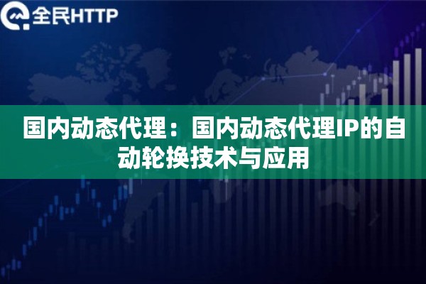 国内动态代理:国内动态代理IP的自动轮换技术与应用 国内动态代理:国内动态代理IP的自动轮换技术与应用