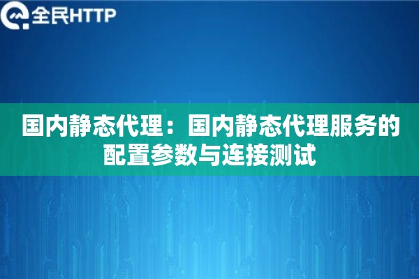 国内静态代理：国内静态代理服务的配置参数与连接测试