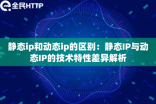 静态ip和动态ip的区别：静态IP与动态IP的技术特性差异解析