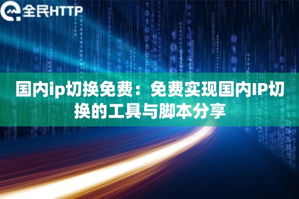 国内ip切换免费：免费实现国内IP切换的工具与脚本分享