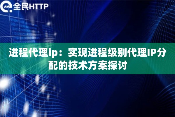 进程代理ip：实现进程级别代理IP分配的技术方案探讨