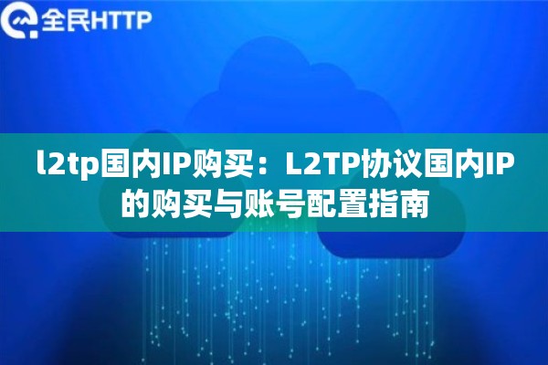 l2tp国内IP购买：L2TP协议国内IP的购买与账号配置指南