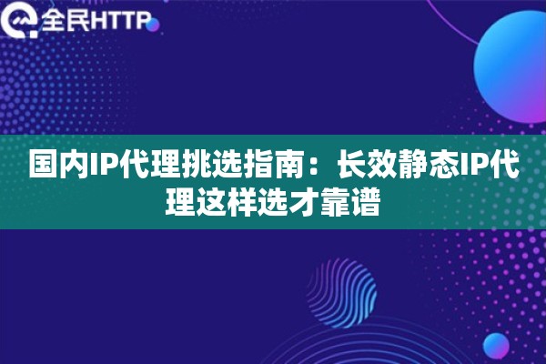 国内IP代理挑选指南：长效静态IP代理这样选才靠谱