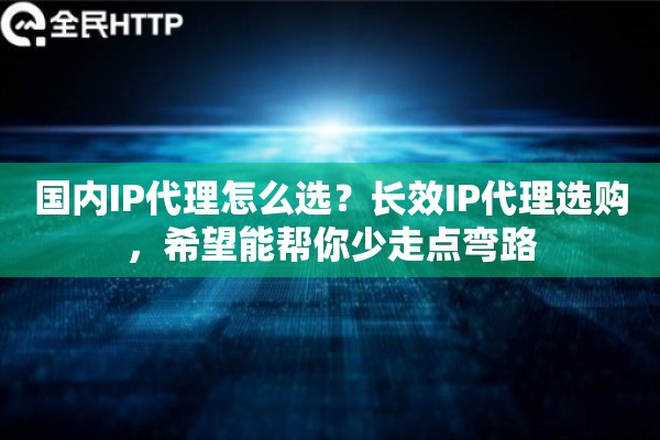 国内IP代理怎么选？长效IP代理选购，希望能帮你少走点弯路