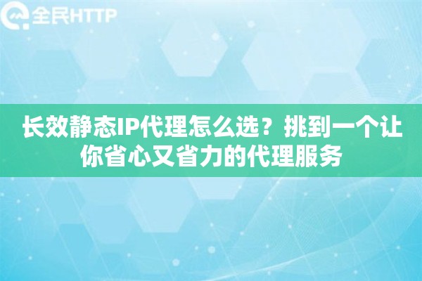长效静态IP代理怎么选？挑到一个让你省心又省力的代理服务