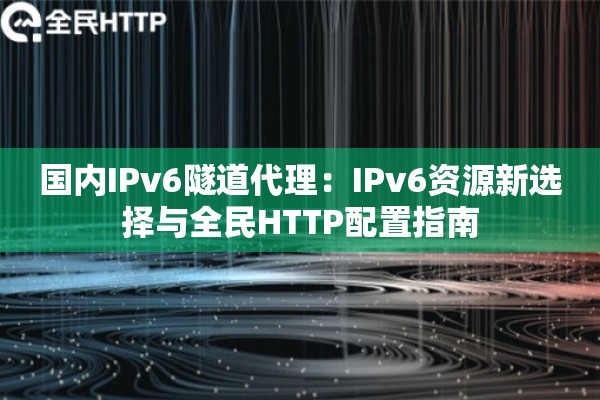 国内IPv6隧道代理：IPv6资源新选择与全民HTTP配置指南