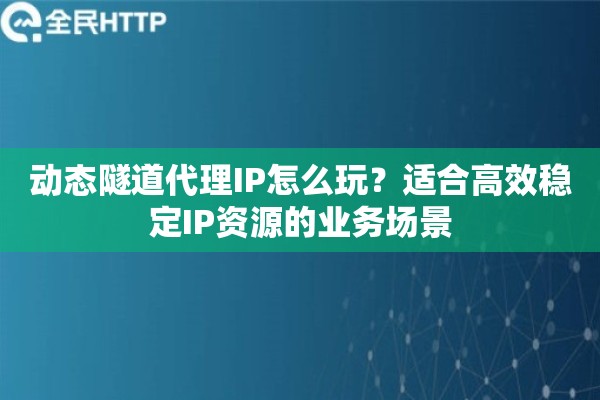 动态隧道代理IP怎么玩？适合高效稳定IP资源的业务场景