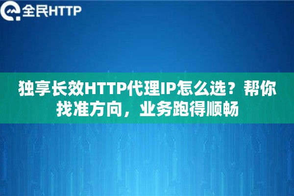 独享长效HTTP代理IP怎么选？帮你找准方向，业务跑得顺畅