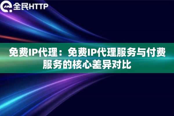 免费IP代理：免费IP代理服务与付费服务的核心差异对比